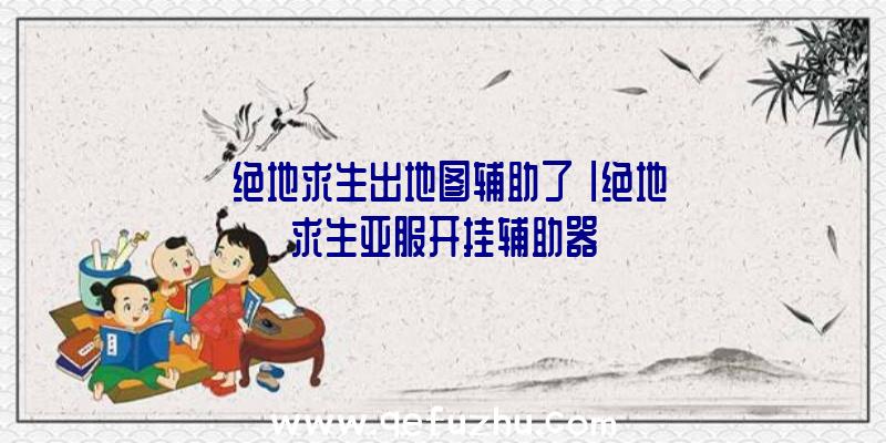 「绝地求生出地图辅助了」|绝地求生亚服开挂辅助器